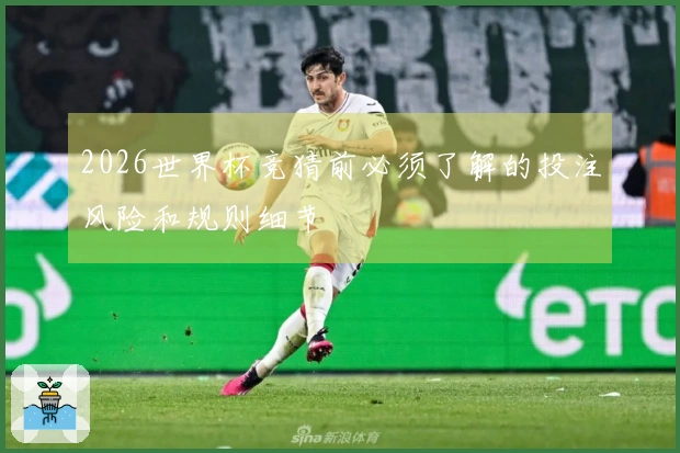 2026世界杯竞猜前必须了解的投注风险和规则细节
