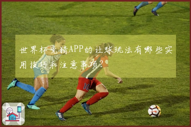 世界杯竞猜APP的让球玩法有哪些实用技巧和注意事项？