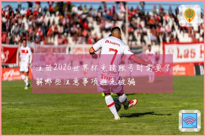 注册2026世界杯竞猜账号时需要了解哪些注意事项避免被骗