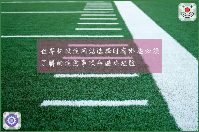 世界杯投注网站选择时有哪些必须了解的注意事项和避坑经验