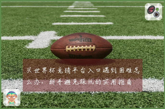 买世界杯竞猜平台入口遇到困难怎么办，新手避免踩坑的实用指南
