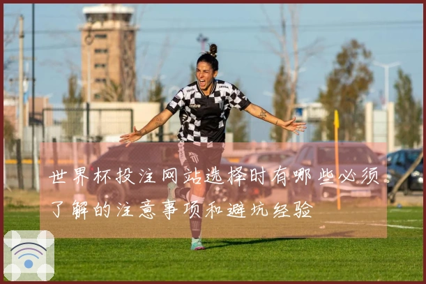 世界杯投注网站选择时有哪些必须了解的注意事项和避坑经验