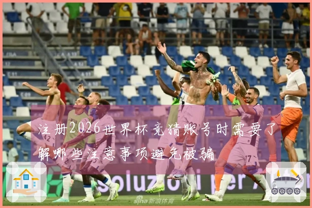 注册2026世界杯竞猜账号时需要了解哪些注意事项避免被骗