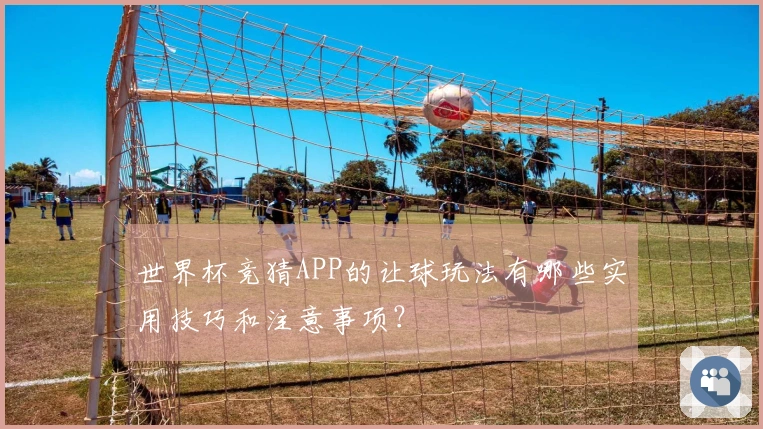 世界杯竞猜APP的让球玩法有哪些实用技巧和注意事项？